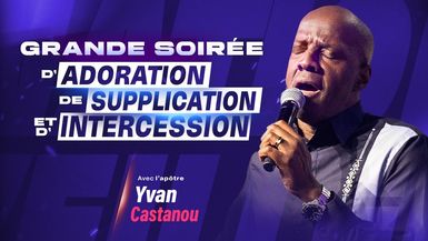 GRANDE SOIRÉE D'ADORATION, DE SUPPLICATION ET D'INTERCESSION - Apôtre YVAN CASTANOU